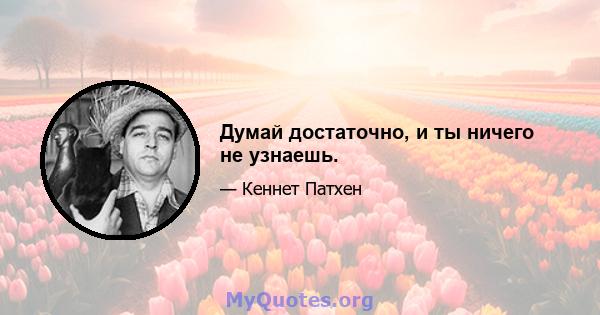 Думай достаточно, и ты ничего не узнаешь.