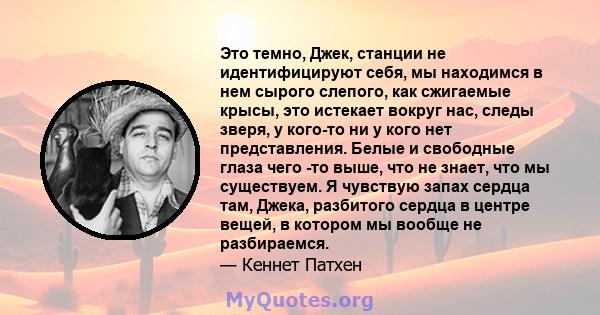 Это темно, Джек, станции не идентифицируют себя, мы находимся в нем сырого слепого, как сжигаемые крысы, это истекает вокруг нас, следы зверя, у кого-то ни у кого нет представления. Белые и свободные глаза чего -то