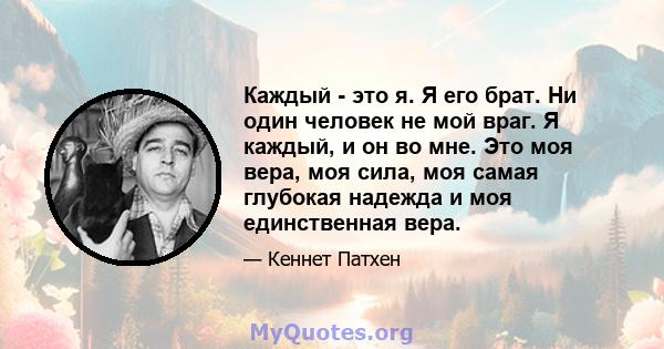 Каждый - это я. Я его брат. Ни один человек не мой враг. Я каждый, и он во мне. Это моя вера, моя сила, моя самая глубокая надежда и моя единственная вера.