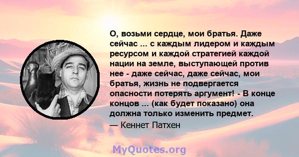 О, возьми сердце, мои братья. Даже сейчас ... с каждым лидером и каждым ресурсом и каждой стратегией каждой нации на земле, выступающей против нее - даже сейчас, даже сейчас, мои братья, жизнь не подвергается опасности