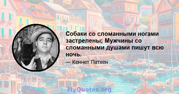 Собаки со сломанными ногами застрелены; Мужчины со сломанными душами пишут всю ночь.