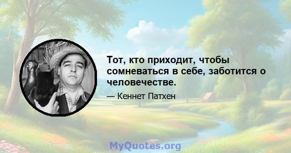 Тот, кто приходит, чтобы сомневаться в себе, заботится о человечестве.