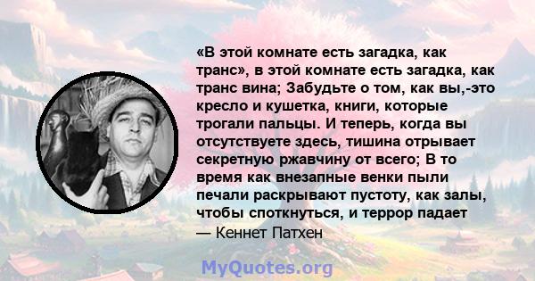 «В этой комнате есть загадка, как транс», в этой комнате есть загадка, как транс вина; Забудьте о том, как вы,-это кресло и кушетка, книги, которые трогали пальцы. И теперь, когда вы отсутствуете здесь, тишина отрывает