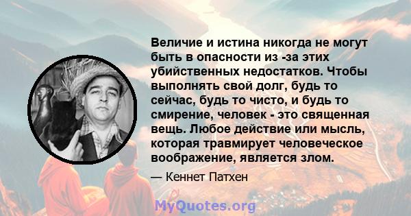 Величие и истина никогда не могут быть в опасности из -за этих убийственных недостатков. Чтобы выполнять свой долг, будь то сейчас, будь то чисто, и будь то смирение, человек - это священная вещь. Любое действие или