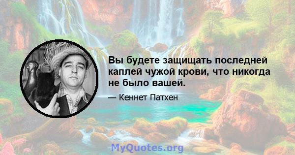 Вы будете защищать последней каплей чужой крови, что никогда не было вашей.