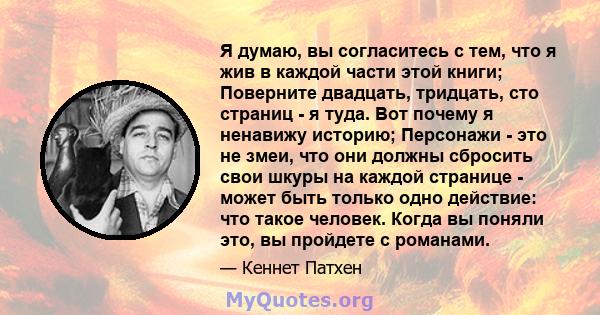 Я думаю, вы согласитесь с тем, что я жив в каждой части этой книги; Поверните двадцать, тридцать, сто страниц - я туда. Вот почему я ненавижу историю; Персонажи - это не змеи, что они должны сбросить свои шкуры на