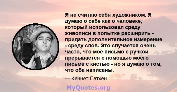 Я не считаю себя художником. Я думаю о себе как о человеке, который использовал среду живописи в попытке расширить - придать дополнительное измерение - среду слов. Это случается очень часто, что мое письмо с ручкой