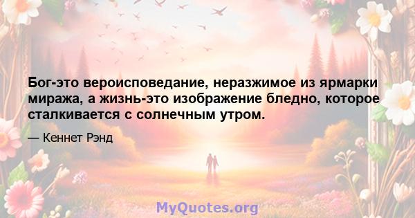 Бог-это вероисповедание, неразжимое из ярмарки миража, а жизнь-это изображение бледно, которое сталкивается с солнечным утром.