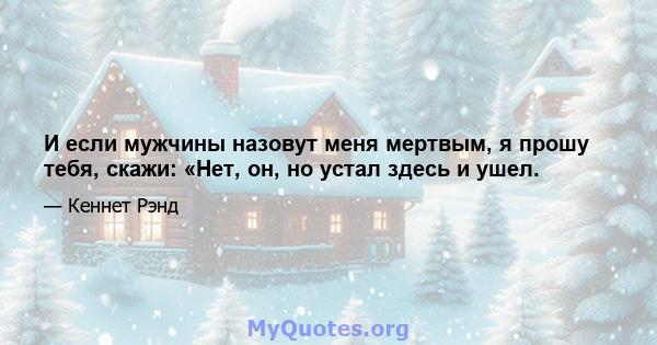 И если мужчины назовут меня мертвым, я прошу тебя, скажи: «Нет, он, но устал здесь и ушел.