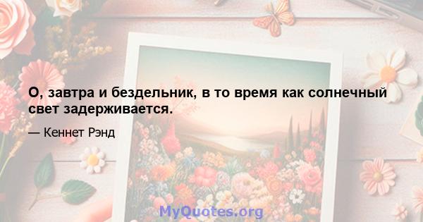 О, завтра и бездельник, в то время как солнечный свет задерживается.