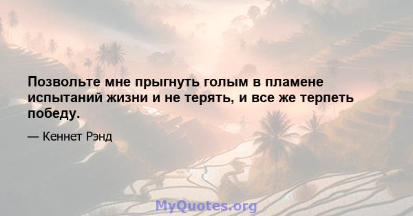 Позвольте мне прыгнуть голым в пламене испытаний жизни и не терять, и все же терпеть победу.