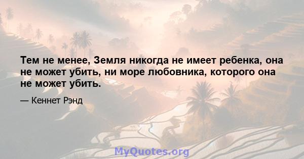 Тем не менее, Земля никогда не имеет ребенка, она не может убить, ни море любовника, которого она не может убить.