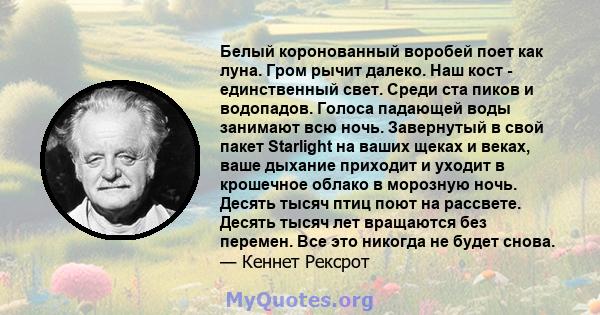 Белый коронованный воробей поет как луна. Гром рычит далеко. Наш кост - единственный свет. Среди ста пиков и водопадов. Голоса падающей воды занимают всю ночь. Завернутый в свой пакет Starlight на ваших щеках и веках,