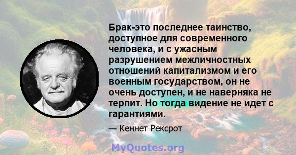 Брак-это последнее таинство, доступное для современного человека, и с ужасным разрушением межличностных отношений капитализмом и его военным государством, он не очень доступен, и не наверняка не терпит. Но тогда видение 