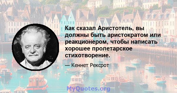 Как сказал Аристотель, вы должны быть аристократом или реакционером, чтобы написать хорошее пролетарское стихотворение.