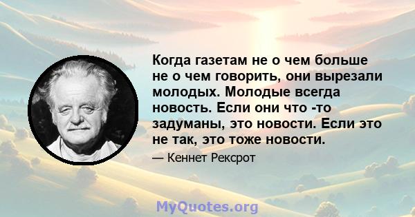 Когда газетам не о чем больше не о чем говорить, они вырезали молодых. Молодые всегда новость. Если они что -то задуманы, это новости. Если это не так, это тоже новости.