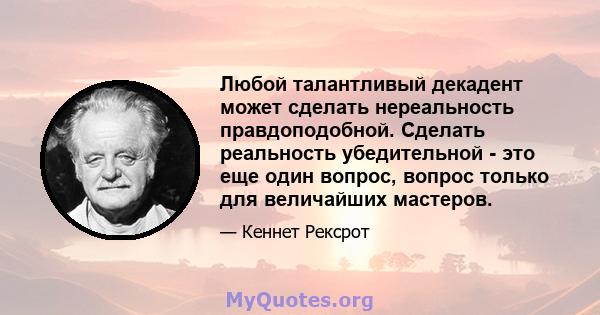 Любой талантливый декадент может сделать нереальность правдоподобной. Сделать реальность убедительной - это еще один вопрос, вопрос только для величайших мастеров.