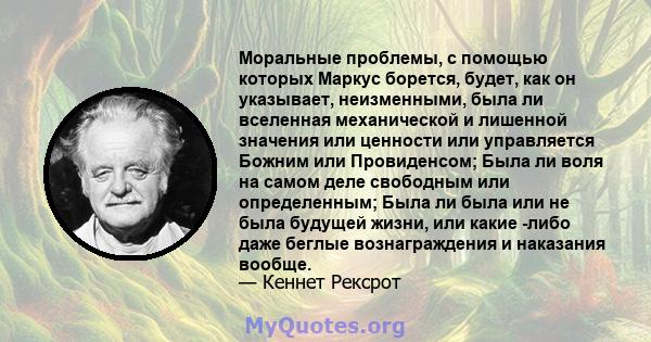 Моральные проблемы, с помощью которых Маркус борется, будет, как он указывает, неизменными, была ли вселенная механической и лишенной значения или ценности или управляется Божним или Провиденсом; Была ли воля на самом