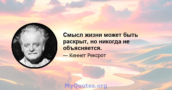 Смысл жизни может быть раскрыт, но никогда не объясняется.