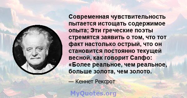 Современная чувствительность пытается истощать содержимое опыта; Эти греческие поэты стремятся заявить о том, что тот факт настолько острый, что он становится постоянно текущей весной, как говорит Сапфо: «Более