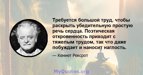 Требуется большой труд, чтобы раскрыть убедительную простую речь сердца. Поэтическая откровенность приходит с тяжелым трудом, так что даже побуждает и наносит наглость.