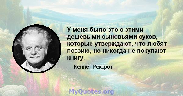 У меня было это с этими дешевыми сыновьями суков, которые утверждают, что любят поэзию, но никогда не покупают книгу.