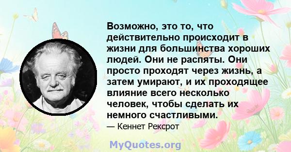 Возможно, это то, что действительно происходит в жизни для большинства хороших людей. Они не распяты. Они просто проходят через жизнь, а затем умирают, и их проходящее влияние всего несколько человек, чтобы сделать их