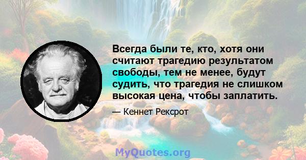 Всегда были те, кто, хотя они считают трагедию результатом свободы, тем не менее, будут судить, что трагедия не слишком высокая цена, чтобы заплатить.