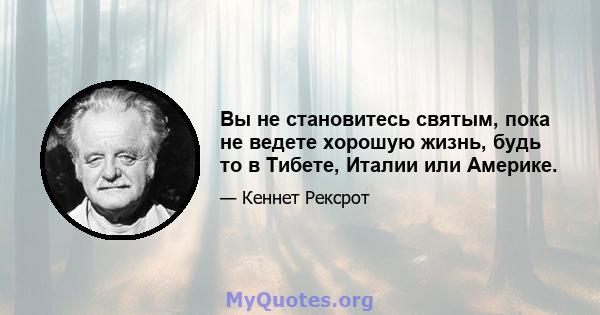 Вы не становитесь святым, пока не ведете хорошую жизнь, будь то в Тибете, Италии или Америке.