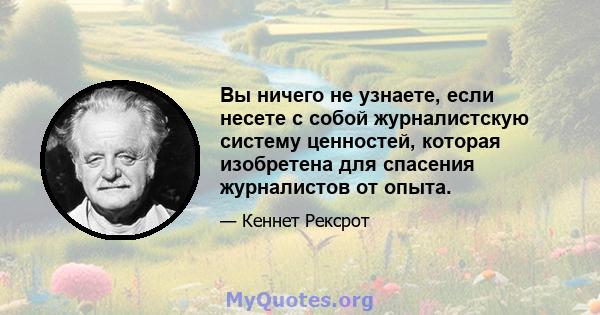 Вы ничего не узнаете, если несете с собой журналистскую систему ценностей, которая изобретена для спасения журналистов от опыта.