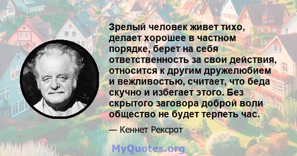 Зрелый человек живет тихо, делает хорошее в частном порядке, берет на себя ответственность за свои действия, относится к другим дружелюбием и вежливостью, считает, что беда скучно и избегает этого. Без скрытого заговора 