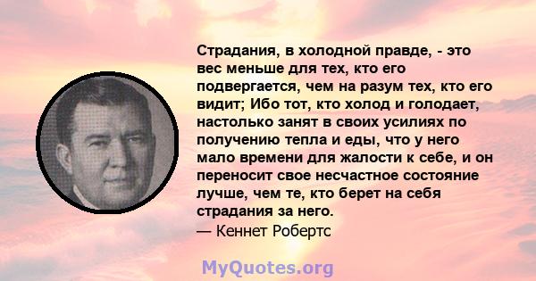 Страдания, в холодной правде, - это вес меньше для тех, кто его подвергается, чем на разум тех, кто его видит; Ибо тот, кто холод и голодает, настолько занят в своих усилиях по получению тепла и еды, что у него мало