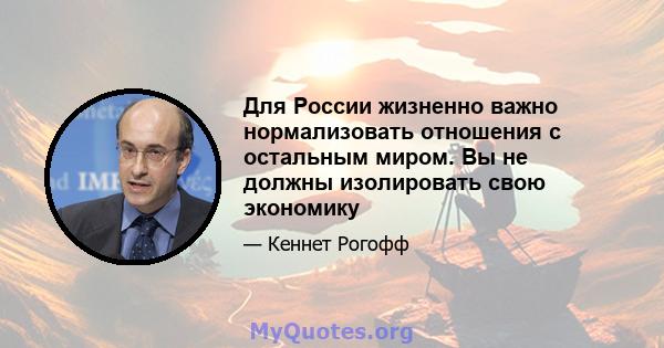 Для России жизненно важно нормализовать отношения с остальным миром. Вы не должны изолировать свою экономику