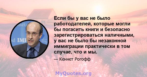 Если бы у вас не было работодателей, которые могли бы погасить книги и безопасно зарегистрироваться наличными, у вас не было бы незаконной иммиграции практически в том случае, что и мы.