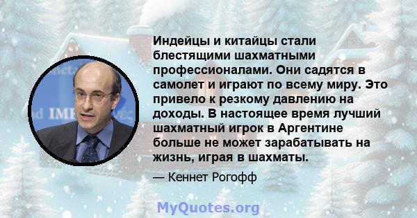 Индейцы и китайцы стали блестящими шахматными профессионалами. Они садятся в самолет и играют по всему миру. Это привело к резкому давлению на доходы. В настоящее время лучший шахматный игрок в Аргентине больше не может 