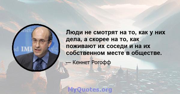 Люди не смотрят на то, как у них дела, а скорее на то, как поживают их соседи и на их собственном месте в обществе.