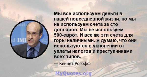 Мы все используем деньги в нашей повседневной жизни, но мы не используем счета за сто долларов. Мы не используем 500-еврот. И все же эти счета для горы наличными. Я думаю, что они используются в уклонении от уплаты