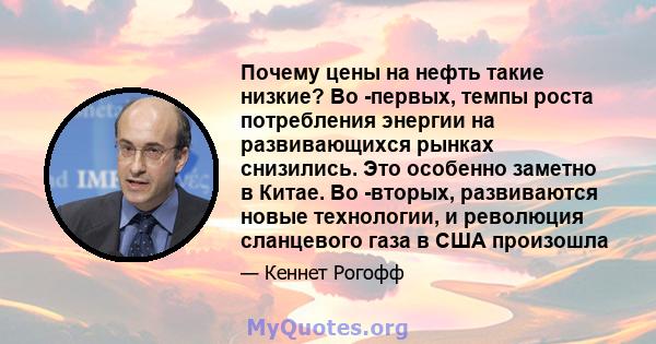 Почему цены на нефть такие низкие? Во -первых, темпы роста потребления энергии на развивающихся рынках снизились. Это особенно заметно в Китае. Во -вторых, развиваются новые технологии, и революция сланцевого газа в США 