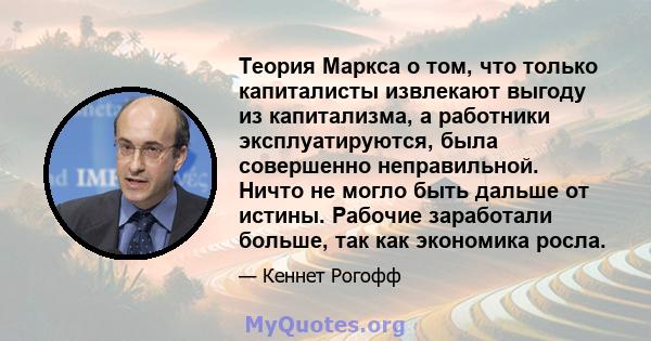 Теория Маркса о том, что только капиталисты извлекают выгоду из капитализма, а работники эксплуатируются, была совершенно неправильной. Ничто не могло быть дальше от истины. Рабочие заработали больше, так как экономика