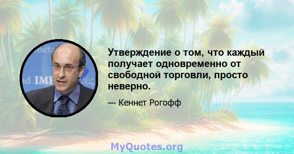 Утверждение о том, что каждый получает одновременно от свободной торговли, просто неверно.