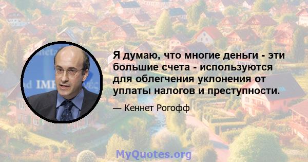 Я думаю, что многие деньги - эти большие счета - используются для облегчения уклонения от уплаты налогов и преступности.