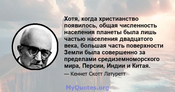 Хотя, когда христианство появилось, общая численность населения планеты была лишь частью населения двадцатого века, большая часть поверхности Земли была совершенно за пределами средиземноморского мира, Персии, Индии и