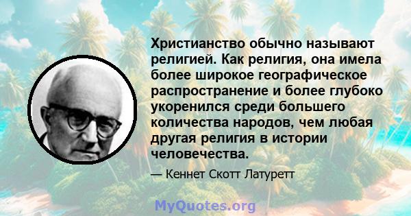 Христианство обычно называют религией. Как религия, она имела более широкое географическое распространение и более глубоко укоренился среди большего количества народов, чем любая другая религия в истории человечества.