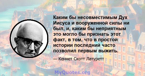 Каким бы несовместимым Дух Иисуса и вооруженной силы ни был, и, каким бы неприятным это могло бы признать этот факт, в том, что в простой истории последний часто позволил первым выжить.