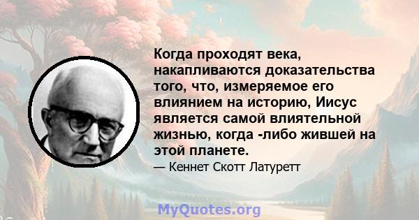 Когда проходят века, накапливаются доказательства того, что, измеряемое его влиянием на историю, Иисус является самой влиятельной жизнью, когда -либо жившей на этой планете.