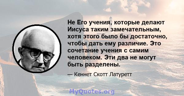 Не Его учения, которые делают Иисуса таким замечательным, хотя этого было бы достаточно, чтобы дать ему различие. Это сочетание учения с самим человеком. Эти два не могут быть разделены.