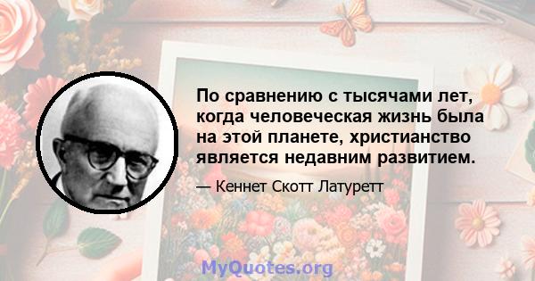 По сравнению с тысячами лет, когда человеческая жизнь была на этой планете, христианство является недавним развитием.