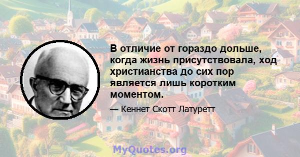 В отличие от гораздо дольше, когда жизнь присутствовала, ход христианства до сих пор является лишь коротким моментом.