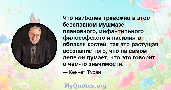 Что наиболее тревожно в этом бесславном мушмазе плановного, инфантильного философского и насилия в области костей, так это растущая осознание того, что на самом деле он думает, что это говорит о чем-то значимости.