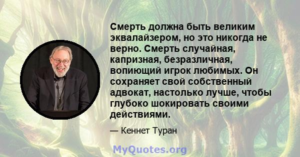 Смерть должна быть великим эквалайзером, но это никогда не верно. Смерть случайная, капризная, безразличная, вопиющий игрок любимых. Он сохраняет свой собственный адвокат, настолько лучше, чтобы глубоко шокировать